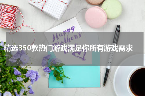精选350款热门游戏满足你所有游戏需求