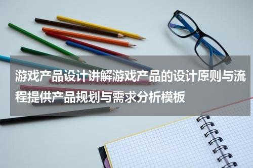 游戏产品设计讲解游戏产品的设计原则与流程提供产品规划与需求分析模板