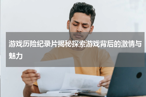 游戏历险纪录片揭秘探索游戏背后的激情与魅力