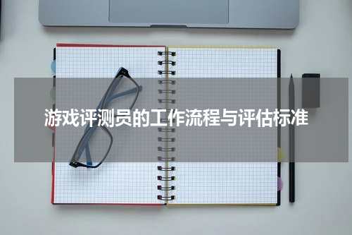 游戏评测员的工作流程与评估标准