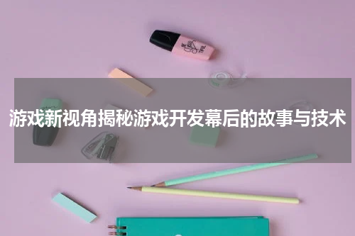 游戏新视角揭秘游戏开发幕后的故事与技术