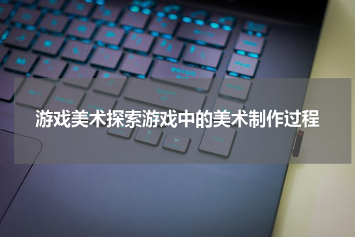 游戏美术探索游戏中的美术制作过程