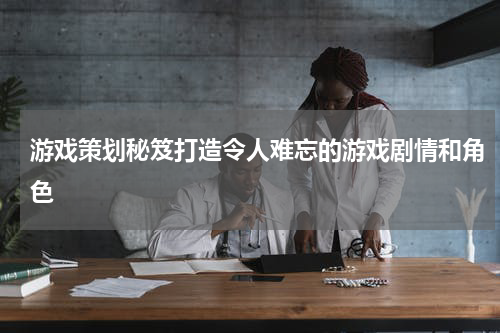游戏策划秘笈打造令人难忘的游戏剧情和角色