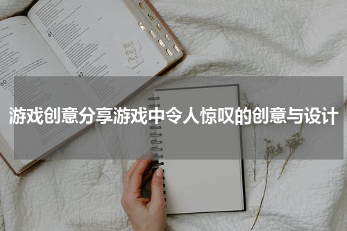 游戏创意分享游戏中令人惊叹的创意与设计