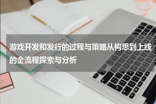 游戏开发和发行的过程与策略从构思到上线的全流程探索与分析