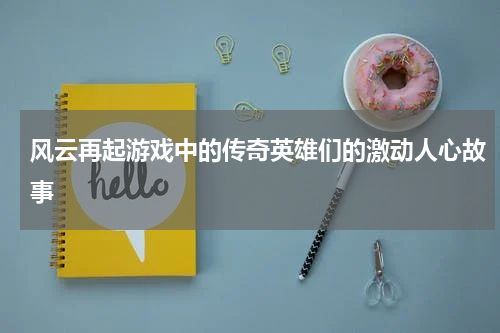 风云再起游戏中的传奇英雄们的激动人心故事