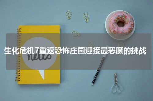 生化危机7重返恐怖庄园迎接最恶魔的挑战