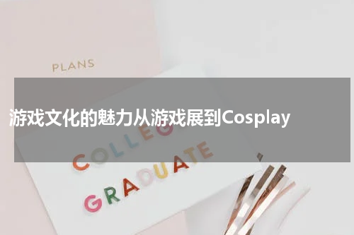 游戏文化的魅力从游戏展到Cosplay