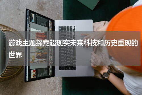 游戏主题探索超现实未来科技和历史重现的世界