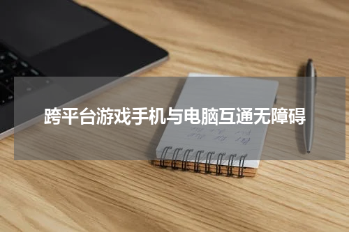 跨平台游戏手机与电脑互通无障碍