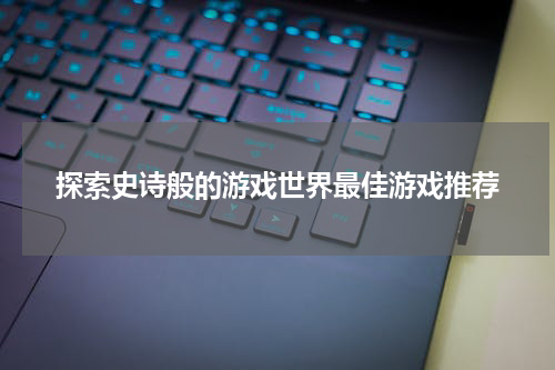 探索史诗般的游戏世界最佳游戏推荐