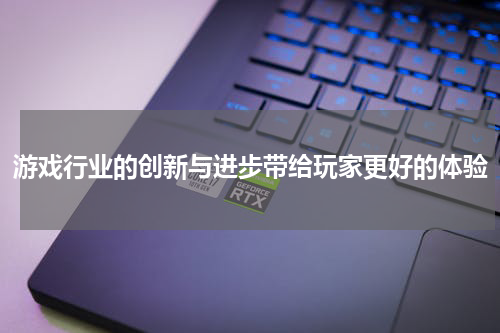 游戏行业的创新与进步带给玩家更好的体验