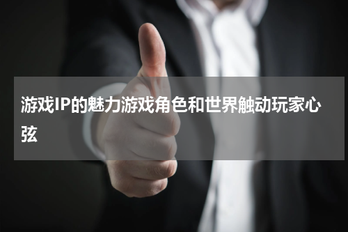 游戏IP的魅力游戏角色和世界触动玩家心弦