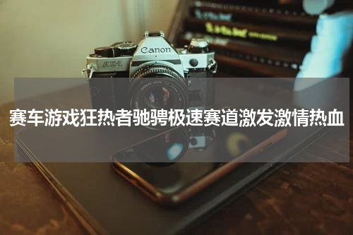 赛车游戏狂热者驰骋极速赛道激发激情热血