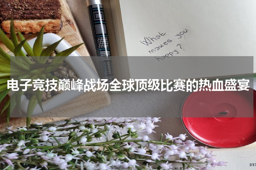电子竞技巅峰战场全球顶级比赛的热血盛宴