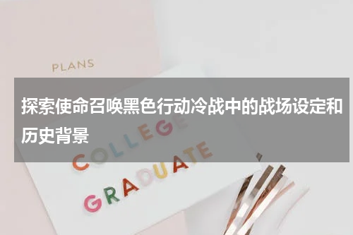 探索使命召唤黑色行动冷战中的战场设定和历史背景