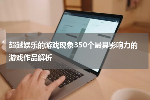 超越娱乐的游戏现象350个最具影响力的游戏作品解析