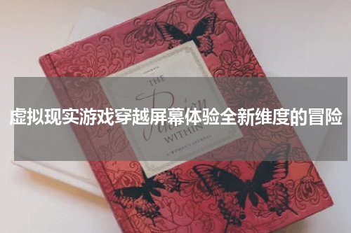 虚拟现实游戏穿越屏幕体验全新维度的冒险