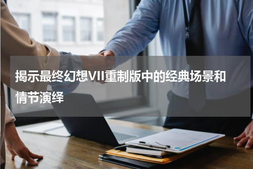 揭示最终幻想VII重制版中的经典场景和情节演绎