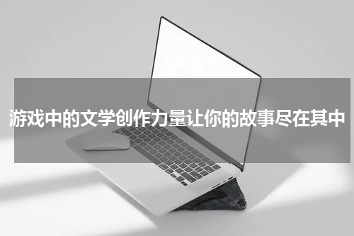 游戏中的文学创作力量让你的故事尽在其中