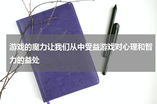 游戏的魔力让我们从中受益游戏对心理和智力的益处