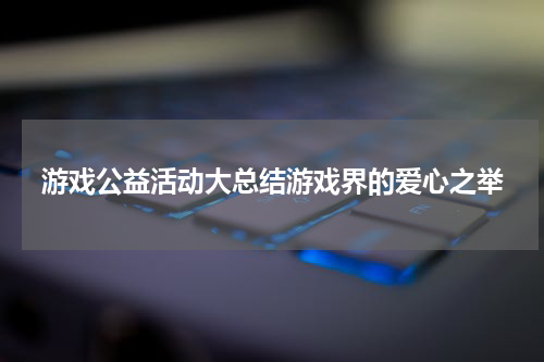 游戏公益活动大总结游戏界的爱心之举