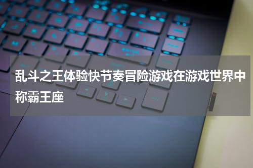 乱斗之王体验快节奏冒险游戏在游戏世界中称霸王座