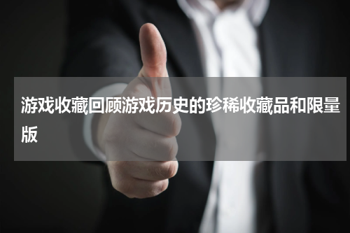 游戏收藏回顾游戏历史的珍稀收藏品和限量版