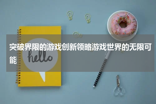 突破界限的游戏创新领略游戏世界的无限可能