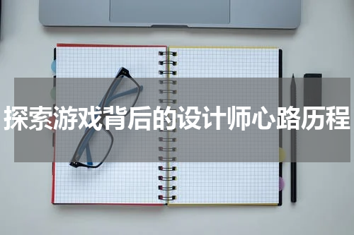 探索游戏背后的设计师心路历程