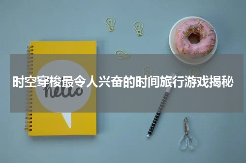 时空穿梭最令人兴奋的时间旅行游戏揭秘