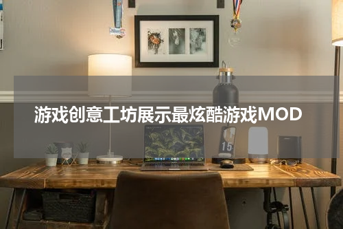 游戏创意工坊展示最炫酷游戏MOD