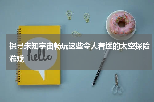探寻未知宇宙畅玩这些令人着迷的太空探险游戏