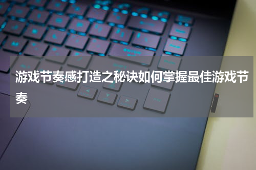 游戏节奏感打造之秘诀如何掌握最佳游戏节奏