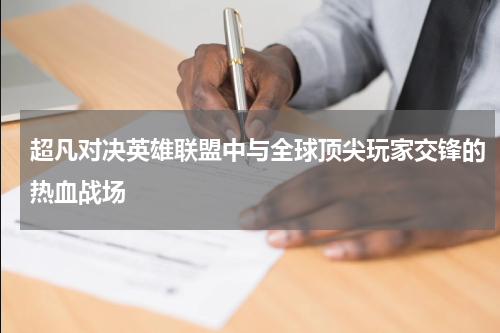 超凡对决英雄联盟中与全球顶尖玩家交锋的热血战场