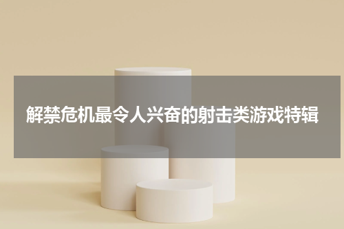 解禁危机最令人兴奋的射击类游戏特辑
