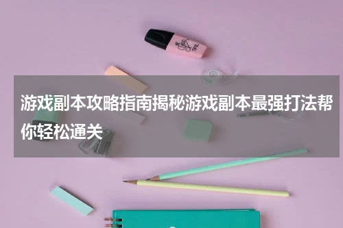 游戏副本攻略指南揭秘游戏副本最强打法帮你轻松通关