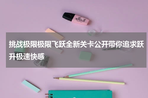 挑战极限极限飞跃全新关卡公开带你追求跃升极速快感