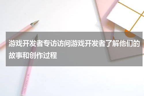 游戏开发者专访访问游戏开发者了解他们的故事和创作过程