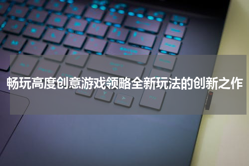 畅玩高度创意游戏领略全新玩法的创新之作