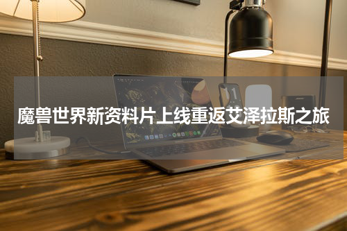 魔兽世界新资料片上线重返艾泽拉斯之旅