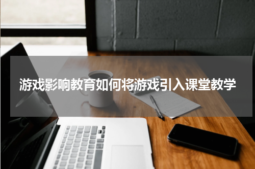 游戏影响教育如何将游戏引入课堂教学