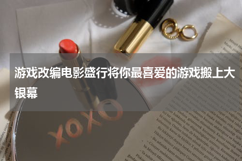 游戏改编电影盛行将你最喜爱的游戏搬上大银幕