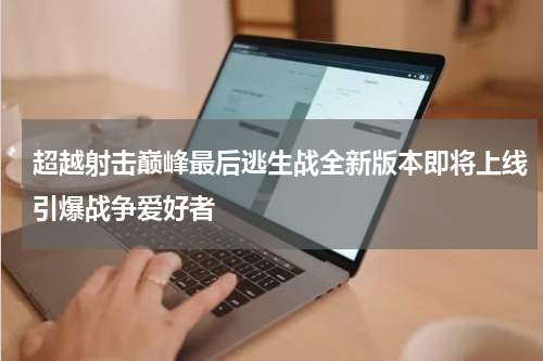 超越射击巅峰最后逃生战全新版本即将上线引爆战争爱好者