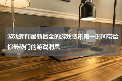 游戏新闻最新最全的游戏资讯第一时间带给你最热门的游戏消息