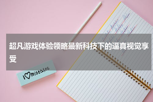 超凡游戏体验领略最新科技下的逼真视觉享受