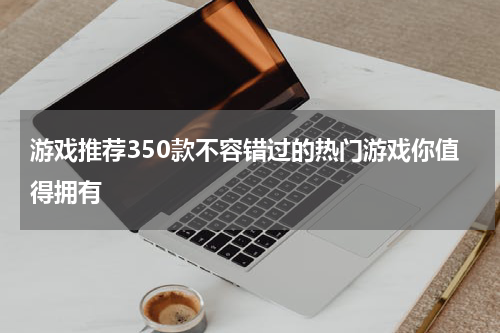 游戏推荐350款不容错过的热门游戏你值得拥有