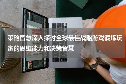 策略智慧深入探讨全球最佳战略游戏锻炼玩家的思维能力和决策智慧