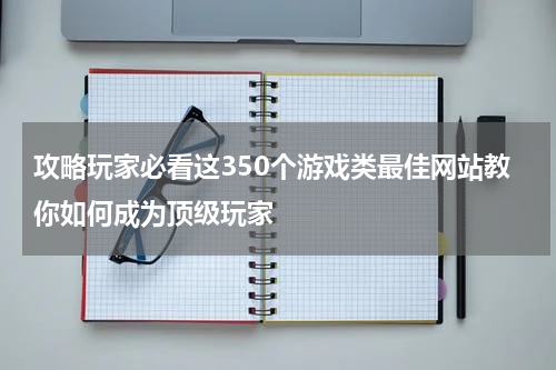攻略玩家必看这350个游戏类最佳网站教你如何成为顶级玩家