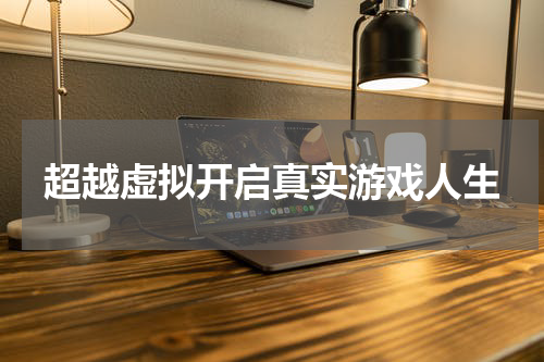 超越虚拟开启真实游戏人生